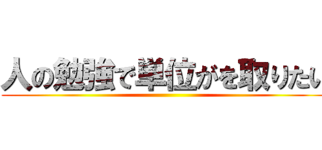人の勉強で単位がを取りたい ()