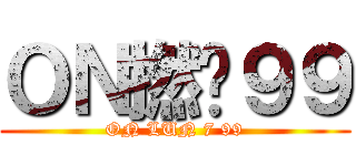 ＯＮ撚柒９９ (ON LUN 7 99)