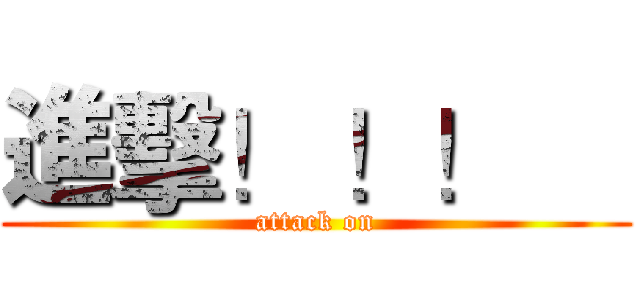 進擊！ ！！     (attack on)
