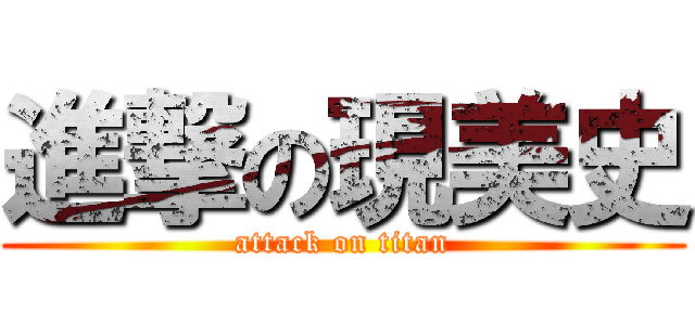 進撃の現美史 (attack on titan)
