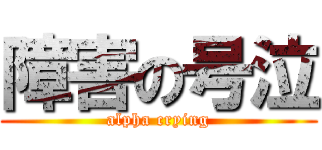 障害の号泣 (alpha crying)