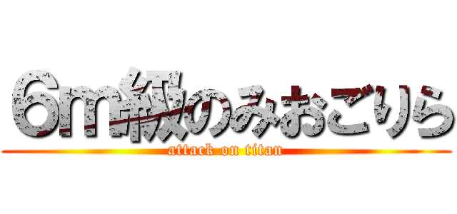 ６ｍ級のみおごりら (attack on titan)