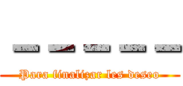 －－－－－ (Para finalizar les deseo)