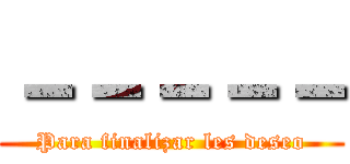 －－－－－ (Para finalizar les deseo)