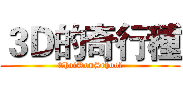 ３Ｄ的奇行種 (ChoiKouSchool)