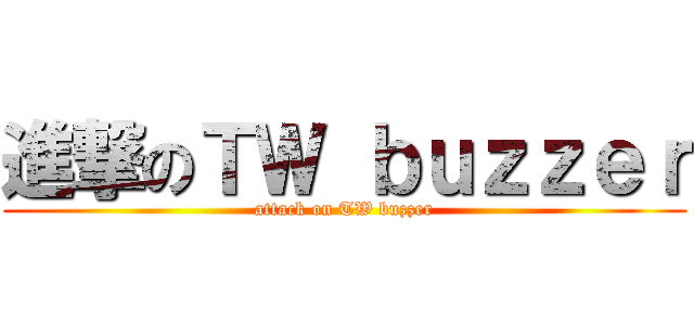 進撃のＴＷ ｂｕｚｚｅｒ (attack on TW buzzer)