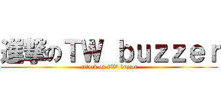 進撃のＴＷ ｂｕｚｚｅｒ (attack on TW buzzer)