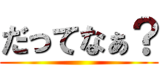 だってなぁ？ ()