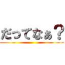 だってなぁ？ ()