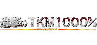 進撃のＴＫＭ１０００％ (attack on tkm1000p)
