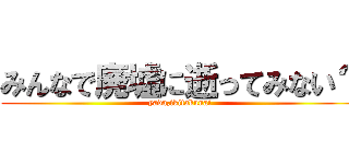みんなで廃墟に逝ってみない？ (yada,ikitakunai)