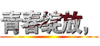 青春绽放， ()