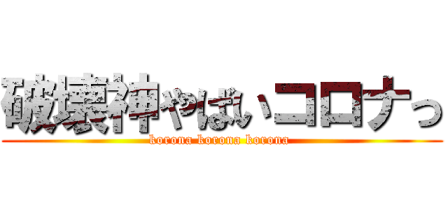 破壊神やばいコロナっ (korona korona korona )