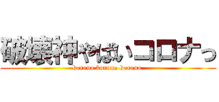破壊神やばいコロナっ (korona korona korona )