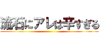 流石にアレは辛すぎる ()
