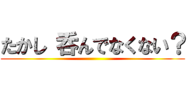 たかし 呑んでなくない？ ()