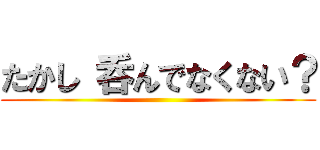 たかし 呑んでなくない？ ()