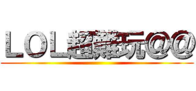 ＬＯＬ超難玩＠＠ ()