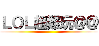 ＬＯＬ超難玩＠＠ ()