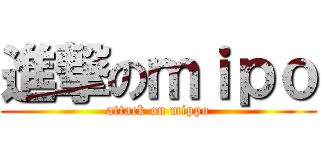 進撃のｍｉｐｏ (attack on mippo)
