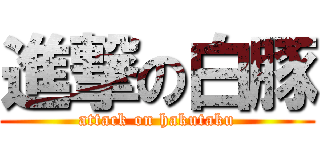 進撃の白豚 (attack on hakutaku)