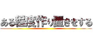 ある程度作り置きをする ()