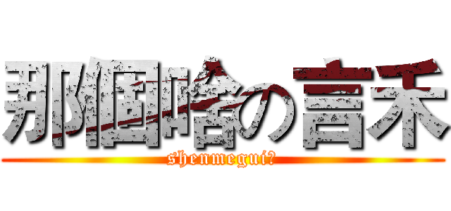 那個啥の言禾 (shenmegui？)