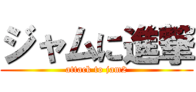 ジャムに進撃 (attack to jam2)