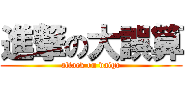 進撃の大誤算 (attack on daigo)