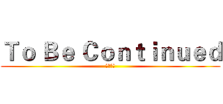 Ｔｏ Ｂｅ Ｃｏｎｔｉｎｕｅｄ (未完待續)