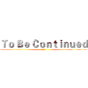 Ｔｏ Ｂｅ Ｃｏｎｔｉｎｕｅｄ (未完待續)