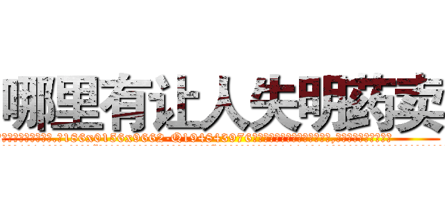 哪里有让人失明药卖 (哪里有让人失明药卖【电.话186x0156x9662-Q194843976林氏药业】我们做的是长期生意,靠的是老客户长期支持
参考消息网2月20日报道 韩媒称，“剩女多、离婚率高的城市，房价一定会上涨。”这是中国经济学家金岩石2016年12月参加在上海举行的房地产相关论坛时说的话。
)