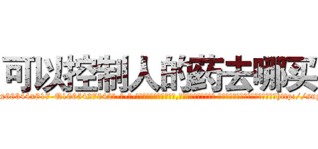 可以控制人的药去哪买 (可以控制人的药去哪买【电-话151x68344x817-Q1065427042元-吉-药-业】我们做的是长期生意,靠的是老客户长期支持 可以控制人的药去哪买在发表了一篇http://sngk.net/T9LrfU

参考消息网我们做的是长期生意,靠的是老客户长期支持也许我们早该意识到，就连鲍勃·霍斯金斯（金球奖戏剧类电影男主角 
)