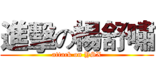 進擊の楊舒嘯 (attack on YSX)