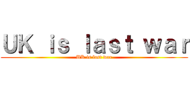 ＵＫ ｉｓ ｌａｓｔ ｗａｒ (UK is last war)