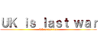 ＵＫ ｉｓ ｌａｓｔ ｗａｒ (UK is last war)
