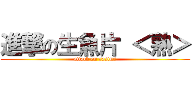 進撃の生魚片 ＜熟＞ (attack on sasimi)