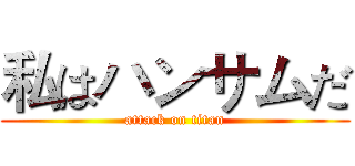私はハンサムだ (attack on titan)