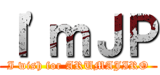 Ｉ'ｍＪＰ (I wish for ARUMAJIRO)