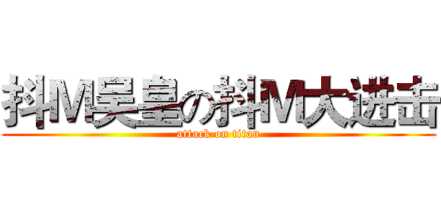 抖Ｍ吴皇の抖Ｍ大进击 (attack on titan)
