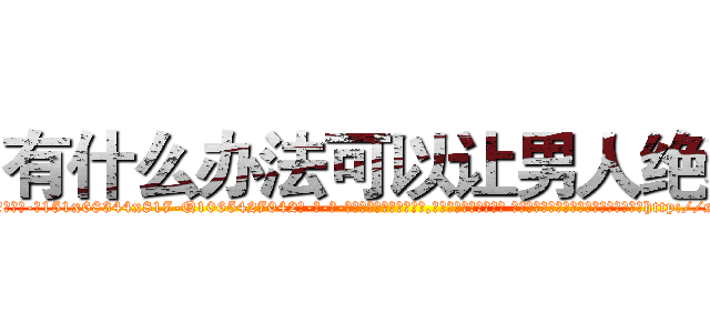 有什么办法可以让男人绝精 (有什么办法可以让男人绝精【电-话151x68344x817-Q1065427042元-吉-药-业】我们做的是长期生意,靠的是老客户长期支持 有什么办法可以让男人绝精在发表了一篇http://sngk.net/aU6hja

参考消息网我们做的是长期生意,靠的是老客户长期支持也许我们早该意识到，就连鲍勃·霍斯金斯（金球奖戏剧类电影男主角 
)
