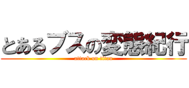 とあるブスの変態紀行 (attack on titan)