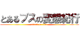とあるブスの変態紀行 (attack on titan)