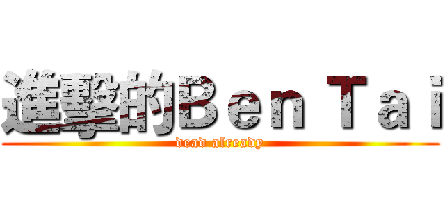 進擊的Ｂｅｎ Ｔａｉ (dead already)