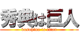 秀典は巨人 (kusohina is titan)