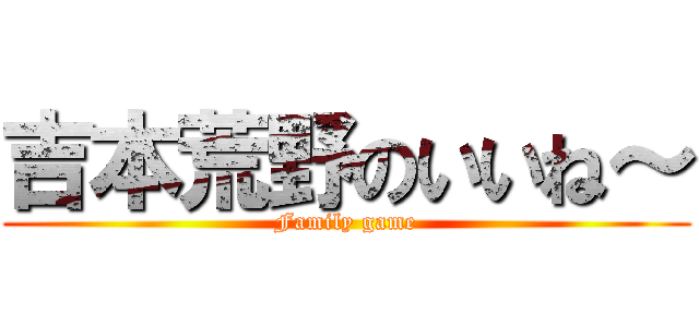 吉本荒野のいいね～ (Family game)