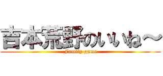 吉本荒野のいいね～ (Family game)