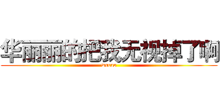 华丽丽的把我无视掉了啊 (wocao)