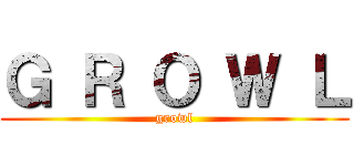 Ｇ Ｒ Ｏ Ｗ Ｌ (growl)
