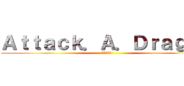 Ａｔｔａｃｋ．Ａ．Ｄｒａｇｏｎ (進擊的巨龍)